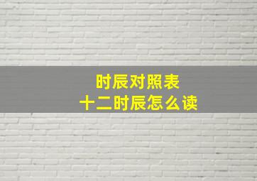 时辰对照表 十二时辰怎么读